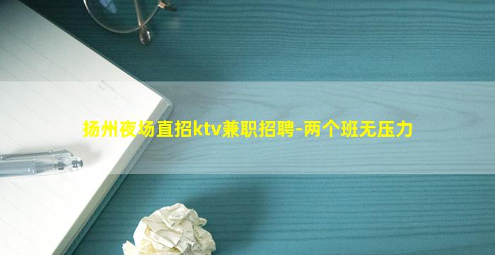 扬州夜场直招ktv兼职招聘-两个班无压力